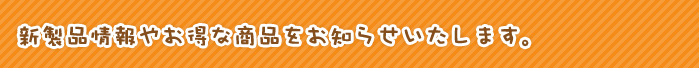 新製品情報やお得な商品をお知らせいたします。